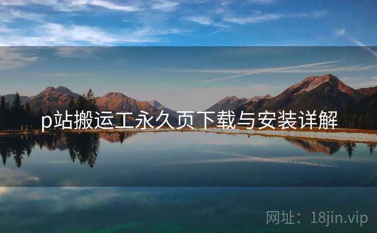p站搬运工永久页下载与安装详解