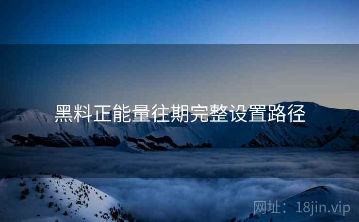 黑料正能量往期完整设置路径