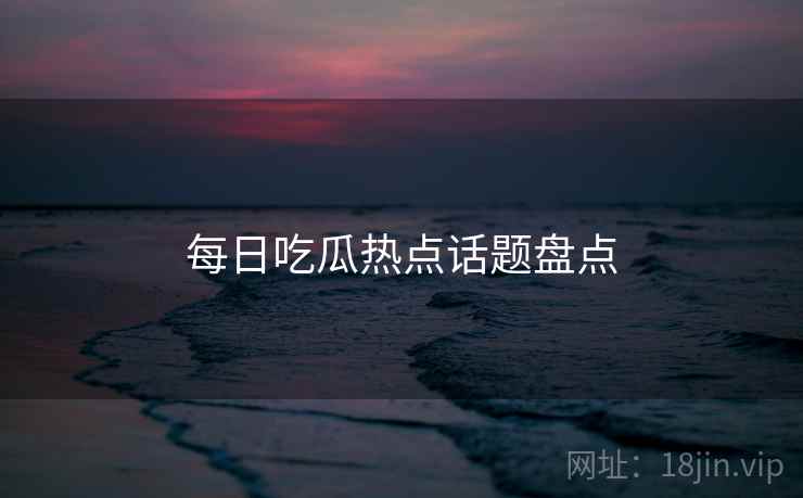 每日吃瓜热点话题盘点