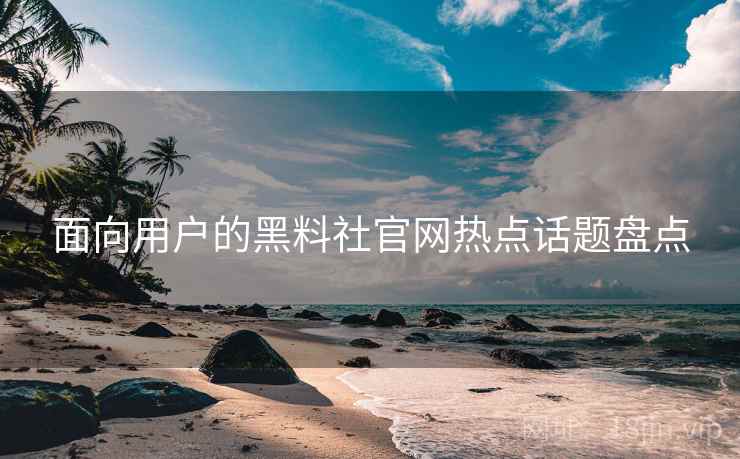 面向用户的黑料社官网热点话题盘点