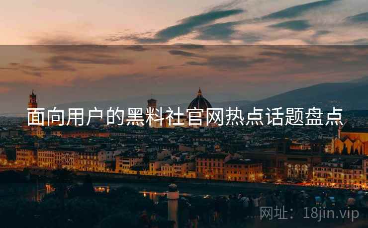面向用户的黑料社官网热点话题盘点