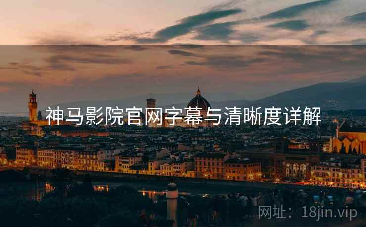 神马影院官网字幕与清晰度详解
