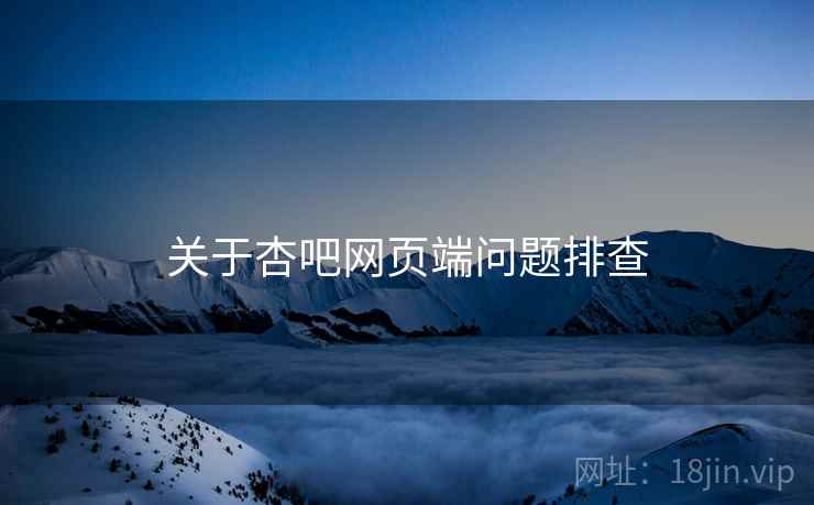 关于杏吧网页端问题排查