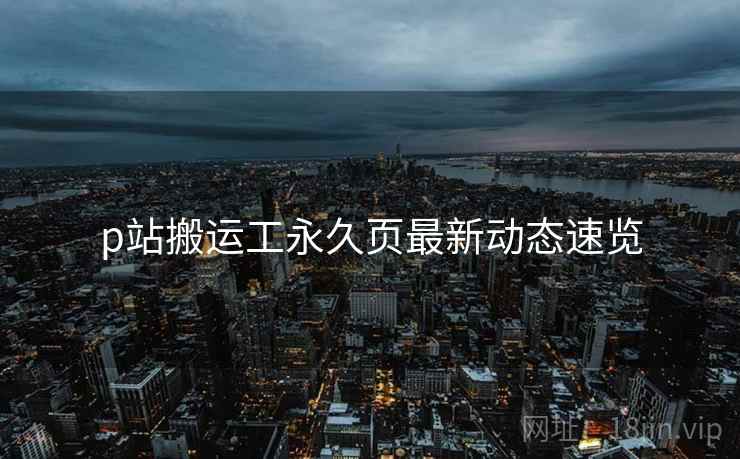 p站搬运工永久页最新动态速览