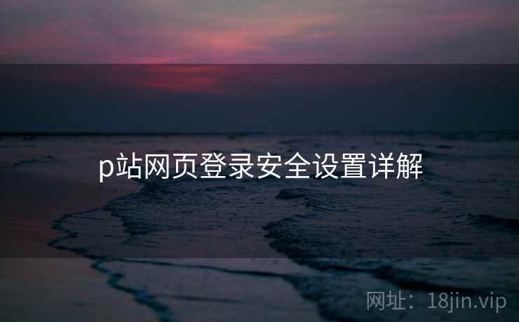 p站网页登录安全设置详解