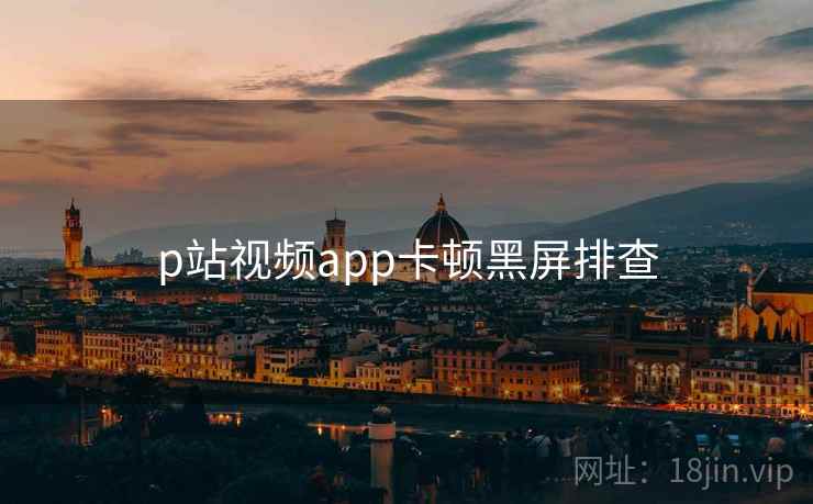 p站视频app卡顿黑屏排查