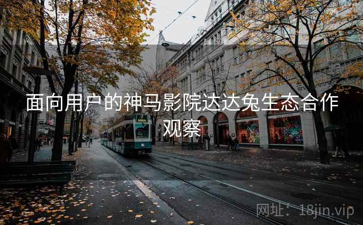 面向用户的神马影院达达兔生态合作观察