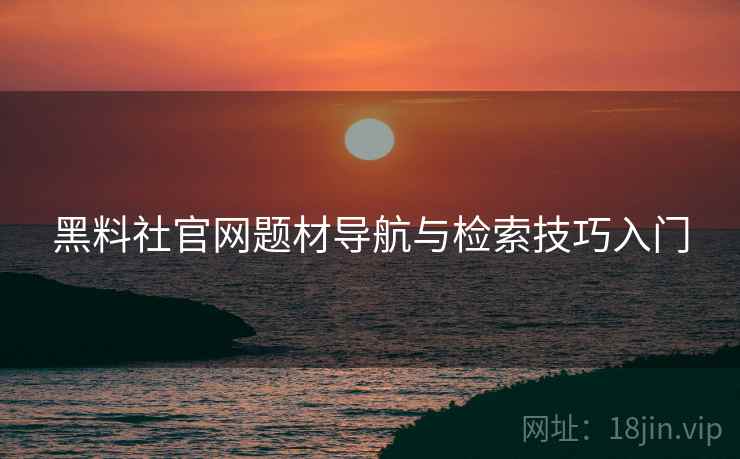 黑料社官网题材导航与检索技巧入门