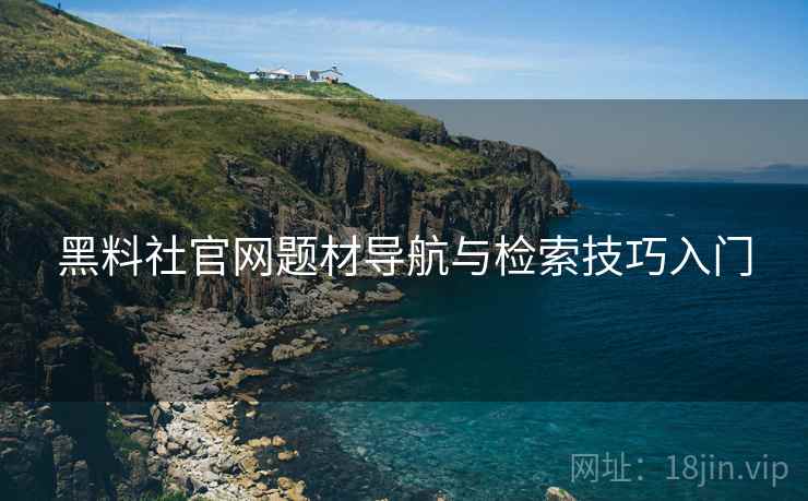 黑料社官网题材导航与检索技巧入门