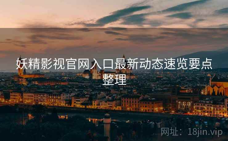 妖精影视官网入口最新动态速览要点整理
