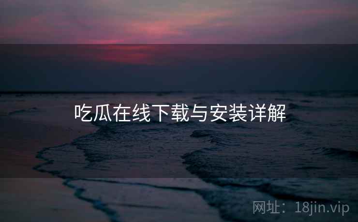 吃瓜在线下载与安装详解