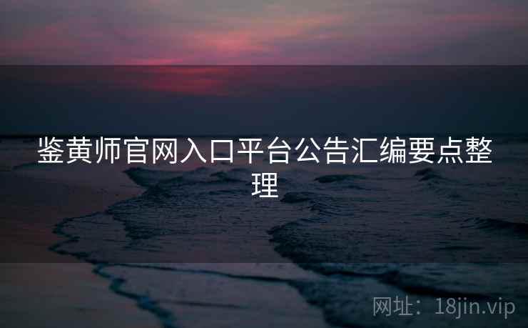 鉴黄师官网入口平台公告汇编要点整理
