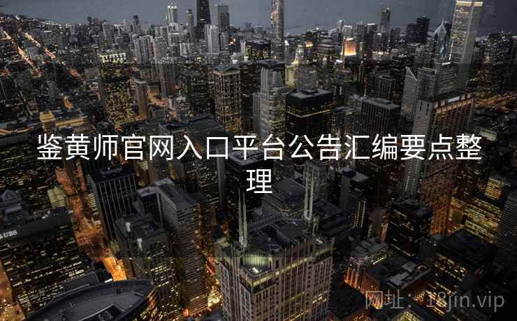 鉴黄师官网入口平台公告汇编要点整理