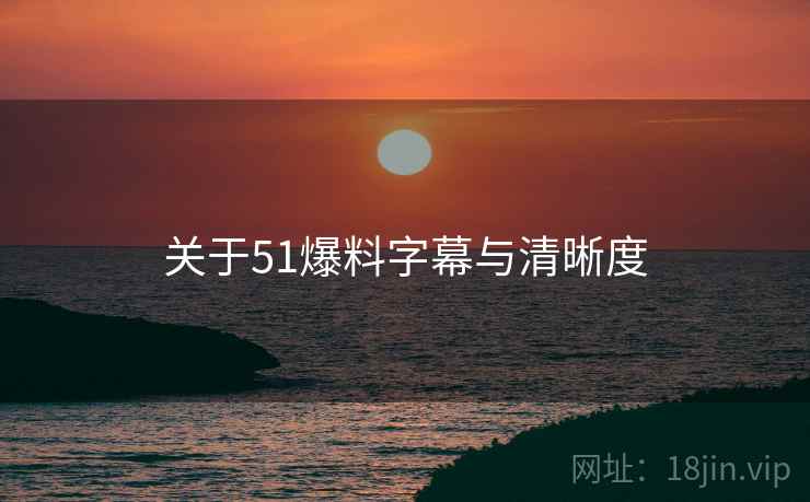 关于51爆料字幕与清晰度