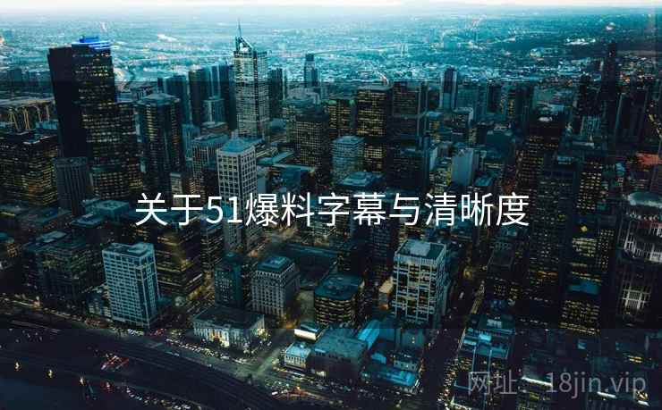 关于51爆料字幕与清晰度