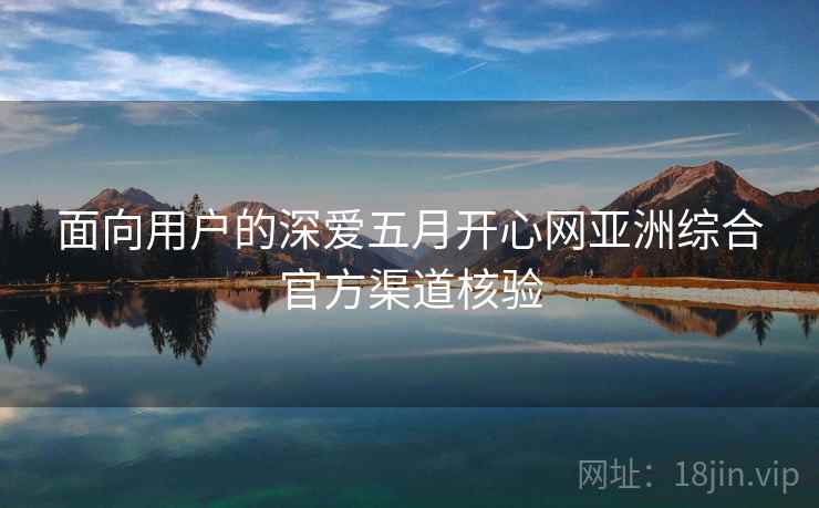 面向用户的深爱五月开心网亚洲综合官方渠道核验