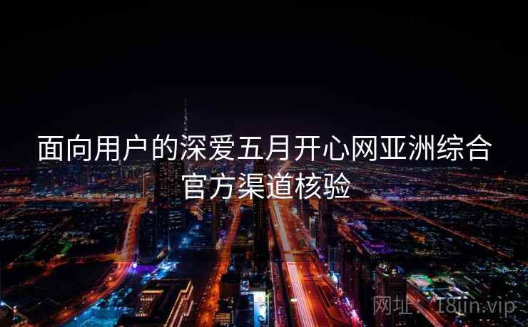 面向用户的深爱五月开心网亚洲综合官方渠道核验