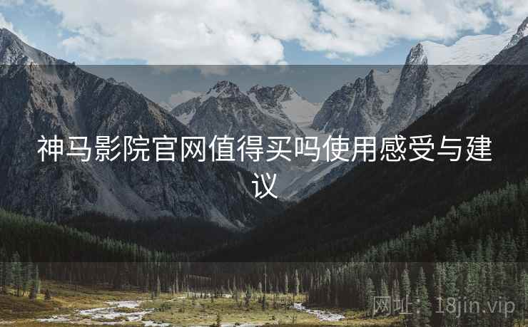 神马影院官网值得买吗使用感受与建议