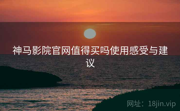 神马影院官网值得买吗使用感受与建议