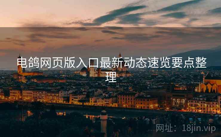 电鸽网页版入口最新动态速览要点整理
