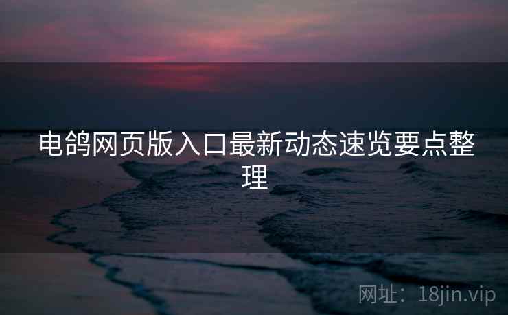 电鸽网页版入口最新动态速览要点整理