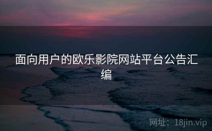 面向用户的欧乐影院网站平台公告汇编