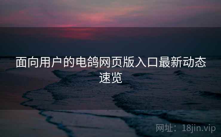 面向用户的电鸽网页版入口最新动态速览