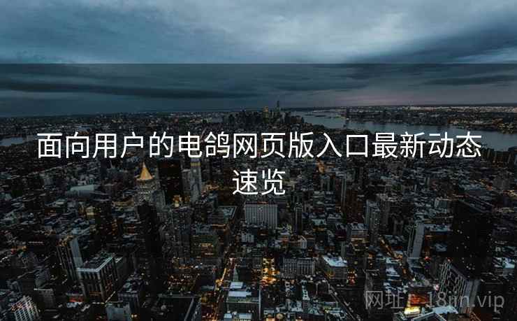 面向用户的电鸽网页版入口最新动态速览