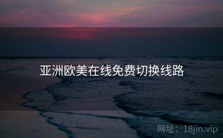 亚洲欧美在线免费切换线路