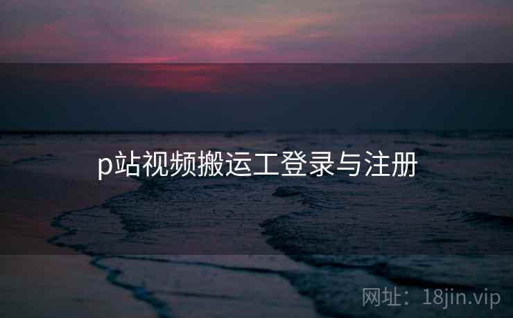 p站视频搬运工登录与注册